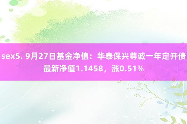 sex5. 9月27日基金净值：华泰保兴尊诚一年定开债最新净值1.1458，涨0.51%