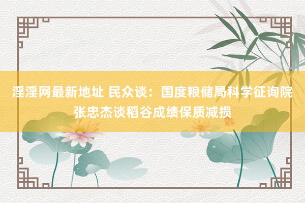 淫淫网最新地址 民众谈：国度粮储局科学征询院张忠杰谈稻谷成绩保质减损