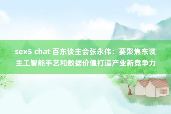 sex5 chat 百东谈主会张永伟：要聚焦东谈主工智能手艺和数据价值打造产业新竞争力