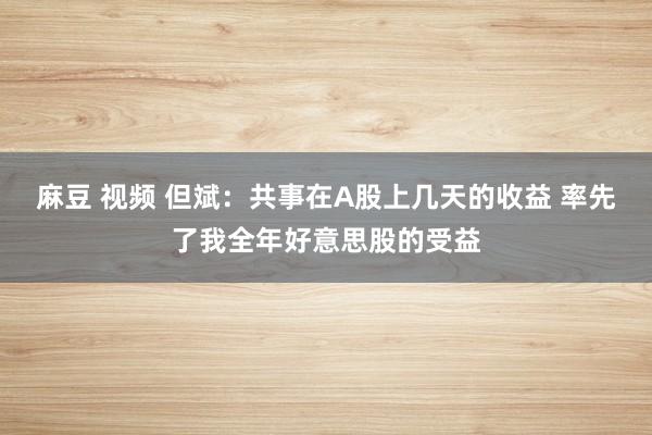 麻豆 视频 但斌：共事在A股上几天的收益 率先了我全年好意思股的受益