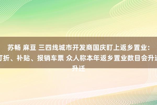 苏畅 麻豆 三四线城市开发商国庆盯上返乡置业：打折、补贴、报销车票 众人称本年返乡置业数目会升迁