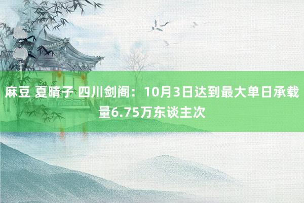 麻豆 夏晴子 四川剑阁：10月3日达到最大单日承载量6.75万东谈主次