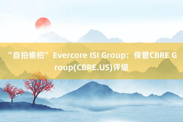 “自拍偷拍” Evercore ISI Group：保管CBRE Group(CBRE.US)评级