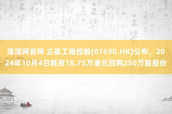 淫淫网官网 立基工程控股(01690.HK)公布，2024年10月4日耗资18.75万港元回购250万股股份