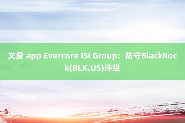 文爱 app Evercore ISI Group：防守BlackRock(BLK.US)评级