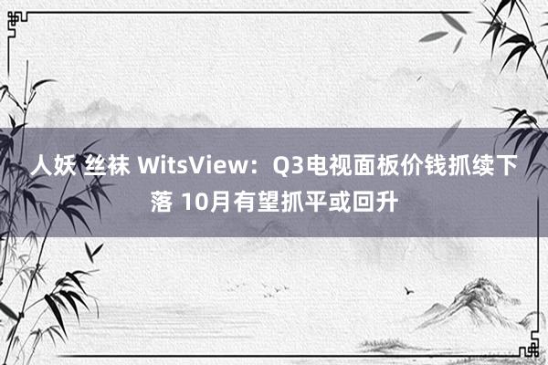 人妖 丝袜 WitsView：Q3电视面板价钱抓续下落 10月有望抓平或回升