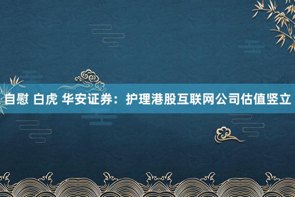 自慰 白虎 华安证券：护理港股互联网公司估值竖立