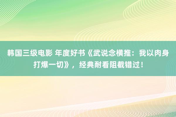 韩国三级电影 年度好书《武说念横推：我以肉身打爆一切》，经典耐看阻截错过！