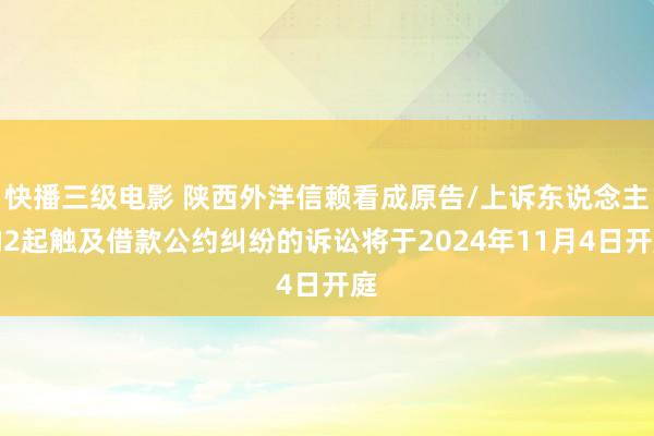 快播三级电影 陕西外洋信赖看成原告/上诉东说念主的2起触及借款公约纠纷的诉讼将于2024年11月4日开庭