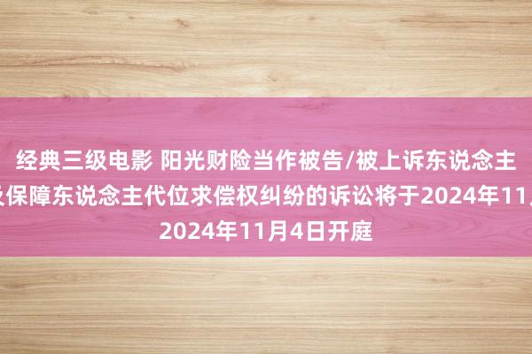 经典三级电影 阳光财险当作被告/被上诉东说念主的1起触及保障东说念主代位求偿权纠纷的诉讼将于2024年11月4日开庭