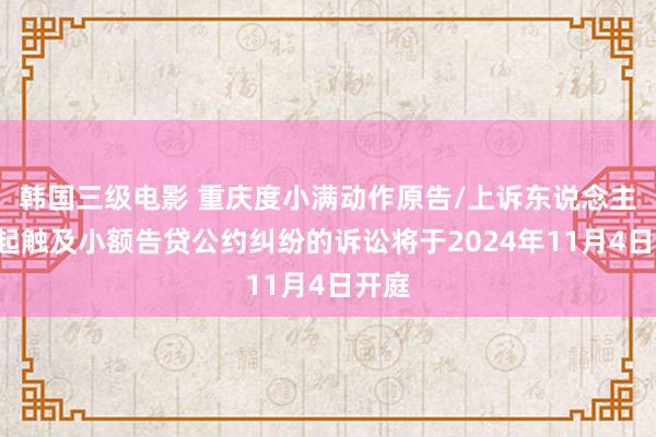 韩国三级电影 重庆度小满动作原告/上诉东说念主的1起触及小额告贷公约纠纷的诉讼将于2024年11月4日开庭