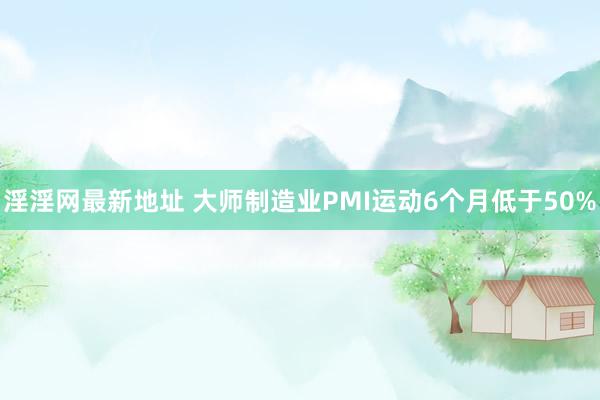 淫淫网最新地址 大师制造业PMI运动6个月低于50%