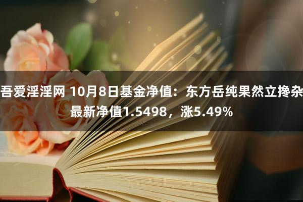 吾爱淫淫网 10月8日基金净值：东方岳纯果然立搀杂最新净值1.5498，涨5.49%