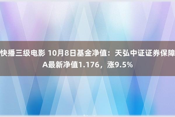 快播三级电影 10月8日基金净值：天弘中证证券保障A最新净值1.176，涨9.5%