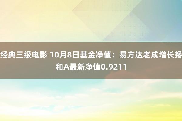 经典三级电影 10月8日基金净值：易方达老成增长搀和A最新净值0.9211