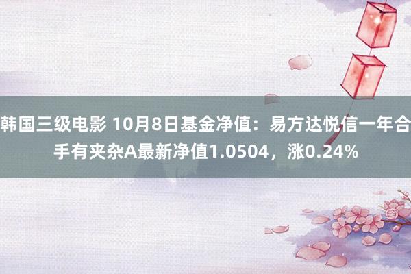 韩国三级电影 10月8日基金净值：易方达悦信一年合手有夹杂A最新净值1.0504，涨0.24%