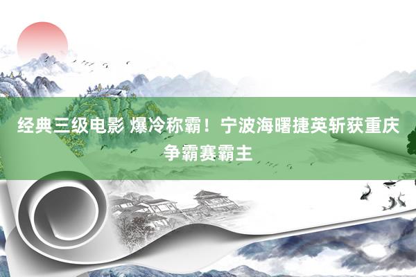 经典三级电影 爆冷称霸！宁波海曙捷英斩获重庆争霸赛霸主