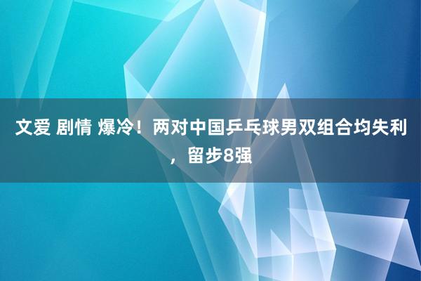 文爱 剧情 爆冷！两对中国乒乓球男双组合均失利，留步8强