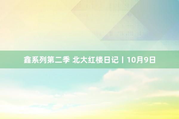 鑫系列第二季 北大红楼日记丨10月9日