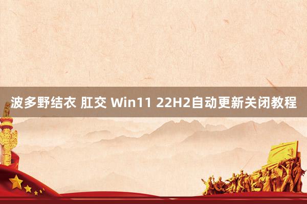 波多野结衣 肛交 Win11 22H2自动更新关闭教程