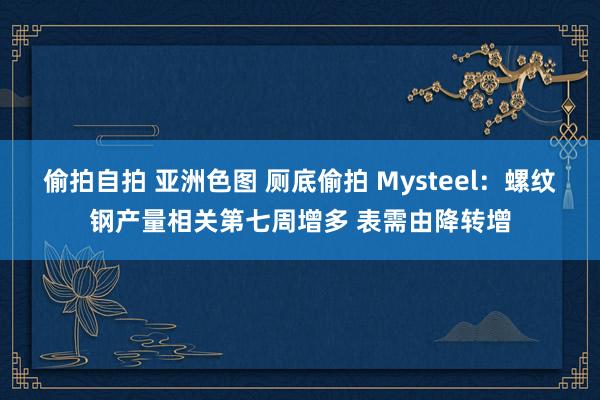 偷拍自拍 亚洲色图 厕底偷拍 Mysteel：螺纹钢产量相关第七周增多 表需由降转增