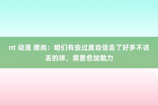 nt 动漫 德尚：咱们有些过度自信丢了好多不该丢的球，需要愈加勉力