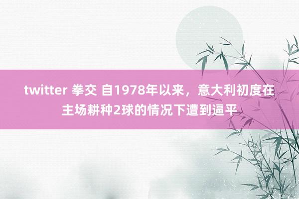 twitter 拳交 自1978年以来，意大利初度在主场耕种2球的情况下遭到逼平