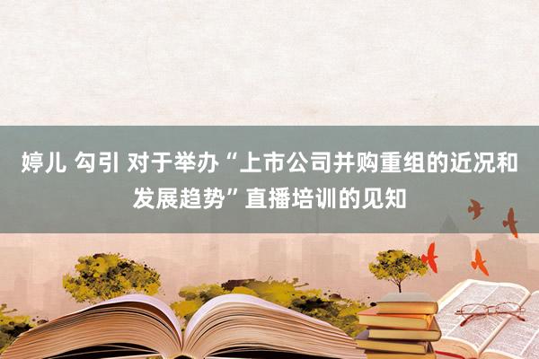 婷儿 勾引 对于举办“上市公司并购重组的近况和发展趋势”直播培训的见知