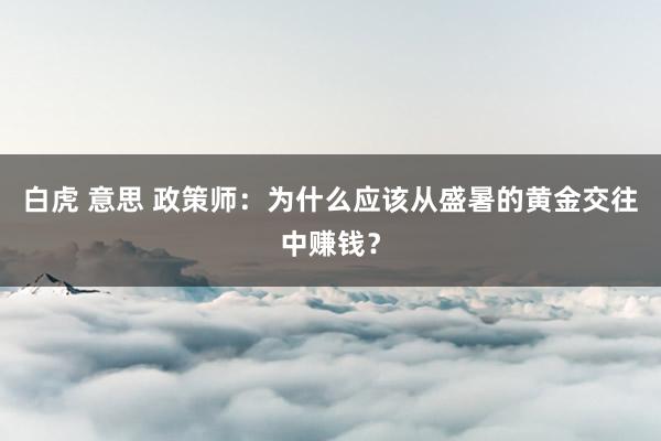 白虎 意思 政策师：为什么应该从盛暑的黄金交往中赚钱？