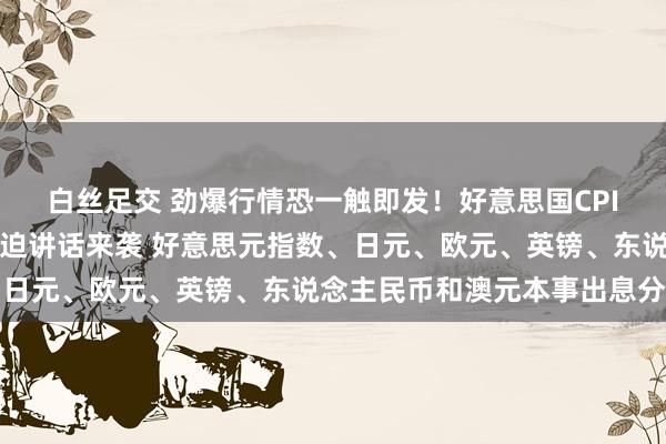 白丝足交 劲爆行情恐一触即发！好意思国CPI与好意思联储三把手蹙迫讲话来袭 好意思元指数、日元、欧元、英镑、东说念主民币和澳元本事出息分析