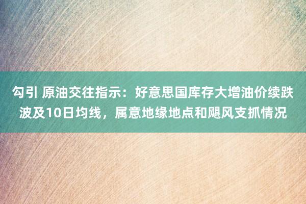 勾引 原油交往指示：好意思国库存大增油价续跌波及10日均线，属意地缘地点和飓风支抓情况