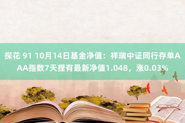 探花 91 10月14日基金净值：祥瑞中证同行存单AAA指数7天捏有最新净值1.048，涨0.03%