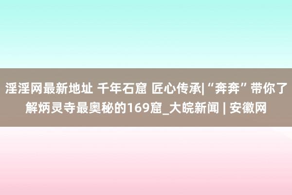 淫淫网最新地址 千年石窟 匠心传承|“奔奔”带你了解炳灵寺最奥秘的169窟_大皖新闻 | 安徽网