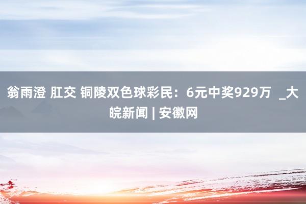 翁雨澄 肛交 铜陵双色球彩民：6元中奖929万  _大皖新闻 | 安徽网