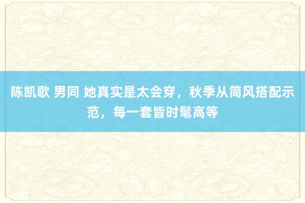 陈凯歌 男同 她真实是太会穿，秋季从简风搭配示范，每一套皆时髦高等