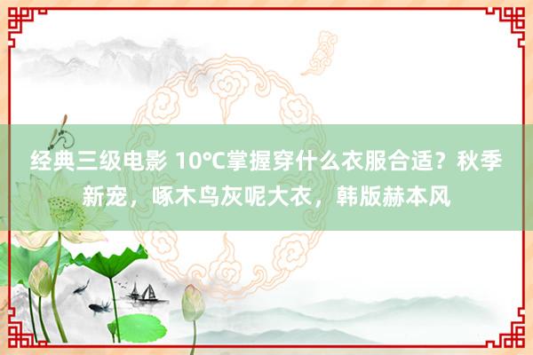 经典三级电影 10℃掌握穿什么衣服合适？秋季新宠，啄木鸟灰呢大衣，韩版赫本风