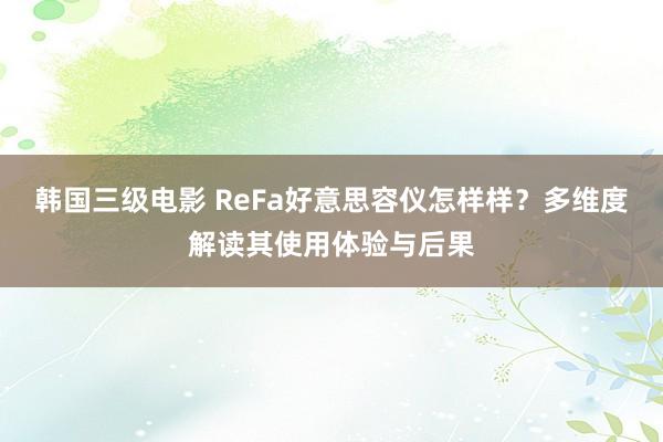 韩国三级电影 ReFa好意思容仪怎样样？多维度解读其使用体验与后果