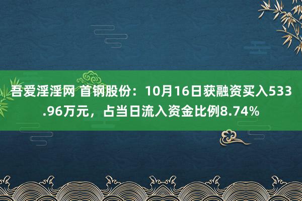 吾爱淫淫网 首钢股份：10月16日获融资买入533.96万元，占当日流入资金比例8.74%