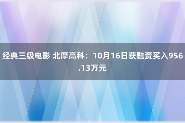 经典三级电影 北摩高科：10月16日获融资买入956.13万元