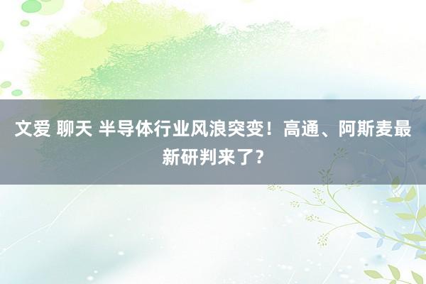 文爱 聊天 半导体行业风浪突变！高通、阿斯麦最新研判来了？