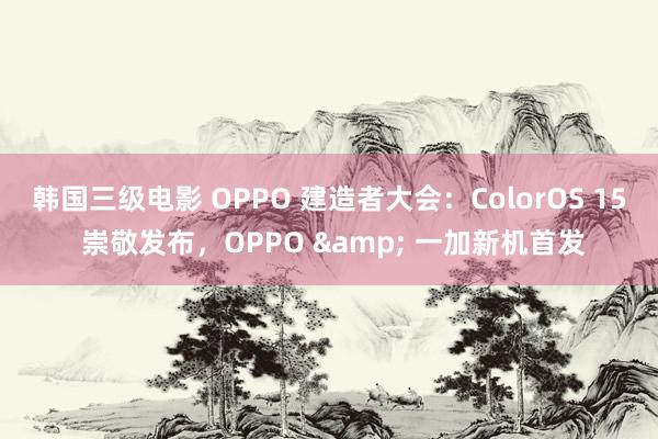 韩国三级电影 OPPO 建造者大会：ColorOS 15 崇敬发布，OPPO & 一加新机首发