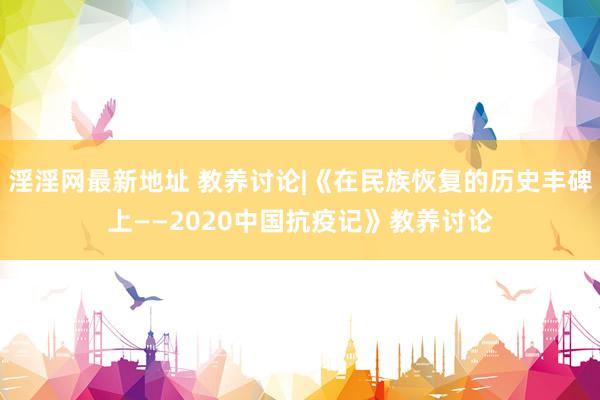 淫淫网最新地址 教养讨论|《在民族恢复的历史丰碑上——2020中国抗疫记》教养讨论