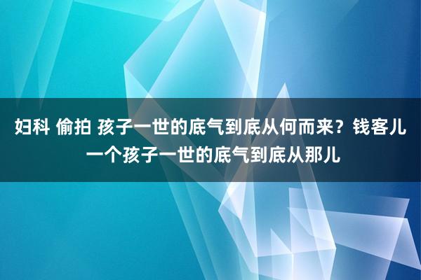 妇科 偷拍 孩子一世的底气到底从何而来？钱客儿 一个孩子一世的底气到底从那儿