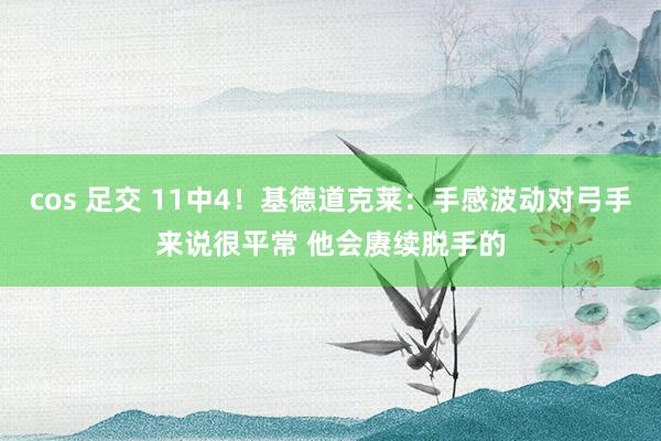 cos 足交 11中4！基德道克莱：手感波动对弓手来说很平常 他会赓续脱手的