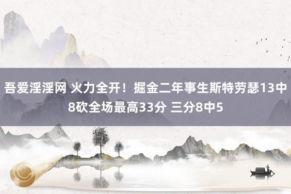 吾爱淫淫网 火力全开！掘金二年事生斯特劳瑟13中8砍全场最高33分 三分8中5