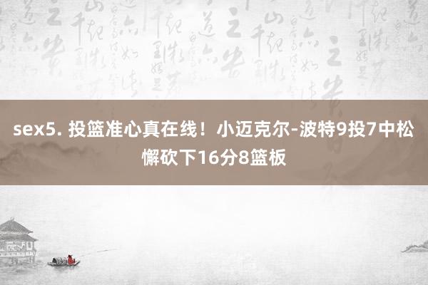 sex5. 投篮准心真在线！小迈克尔-波特9投7中松懈砍下16分8篮板