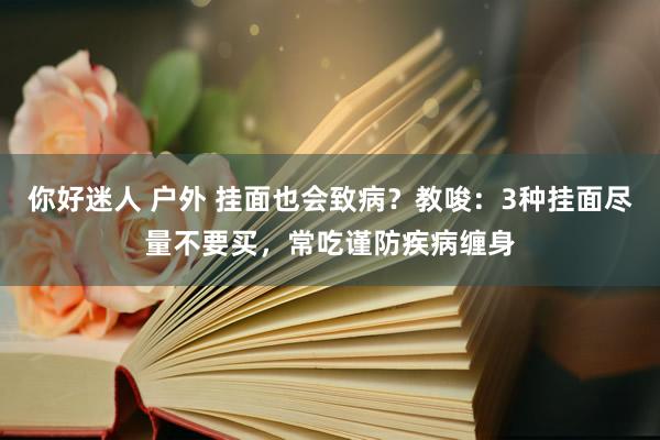 你好迷人 户外 挂面也会致病？教唆：3种挂面尽量不要买，常吃谨防疾病缠身