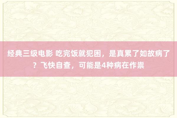 经典三级电影 吃完饭就犯困，是真累了如故病了？飞快自查，可能是4种病在作祟