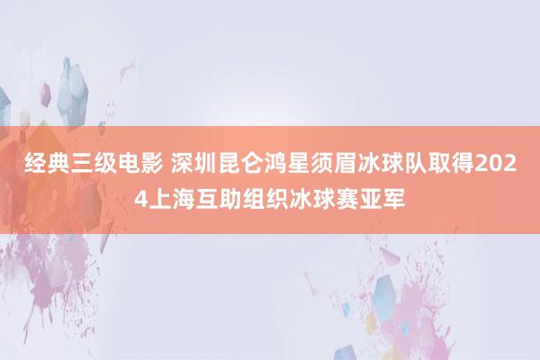 经典三级电影 深圳昆仑鸿星须眉冰球队取得2024上海互助组织冰球赛亚军