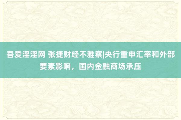 吾爱淫淫网 张捷财经不雅察|央行重申汇率和外部要素影响，国内金融商场承压